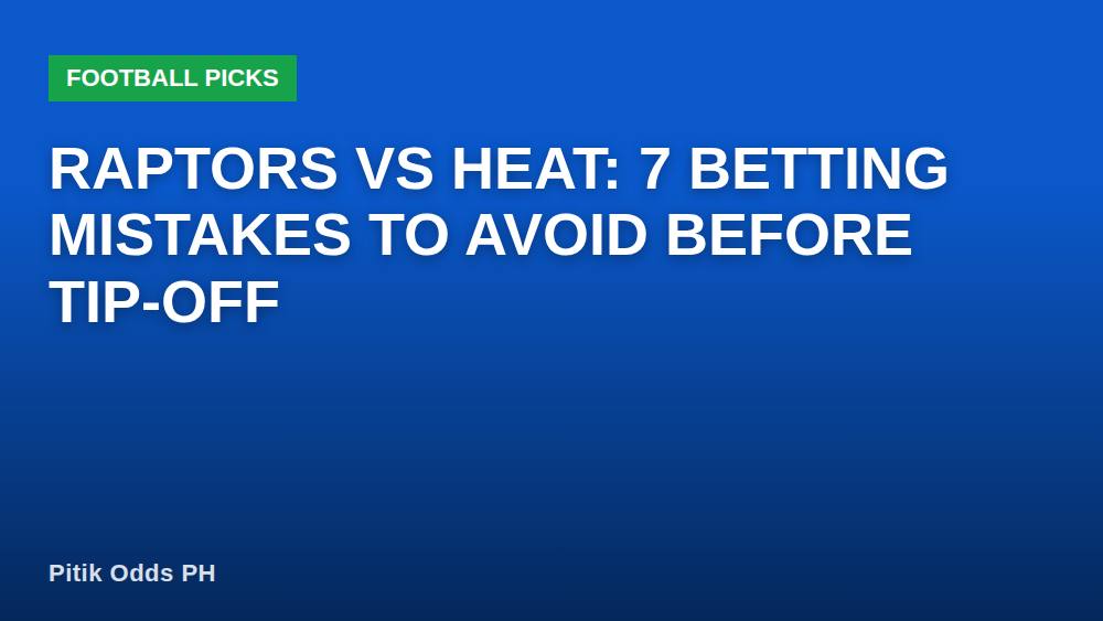 Raptors vs Heat: 7 Betting Mistakes to Avoid Before Tip-Off